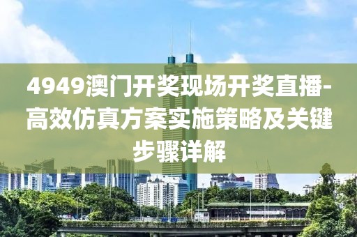 4949澳门开奖现场开奖直播-高效仿真方案实施策略及关键步骤详解