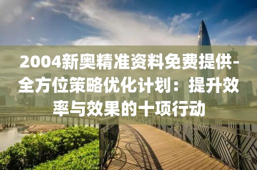 2004新奥精准资料免费提供-全方位策略优化计划：提升效率与效果的十项行动