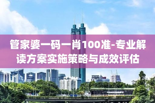 管家婆一码一肖100准-专业解读方案实施策略与成效评估