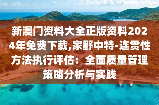 新澳门资料大全正版资料2024年免费下载,家野中特-连贯性方法执行评估：全面质量管理策略分析与实践