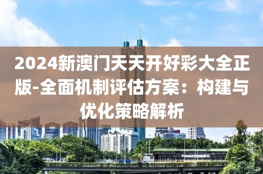 2024新澳门天天开好彩大全正版-全面机制评估方案：构建与优化策略解析
