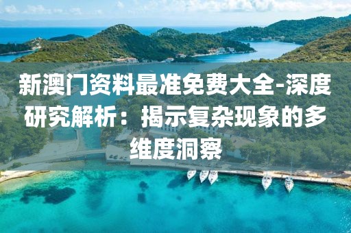 新澳门资料最准免费大全-深度研究解析：揭示复杂现象的多维度洞察