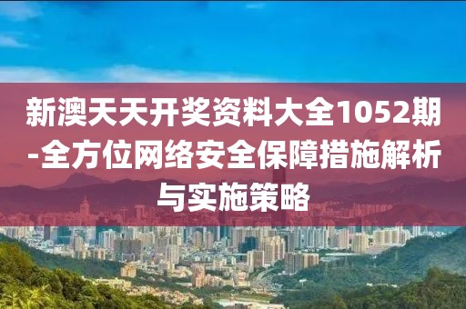 新澳天天开奖资料大全1052期-全方位网络安全保障措施解析与实施策略