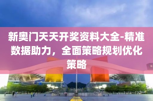 新奥门天天开奖资料大全-精准数据助力，全面策略规划优化策略