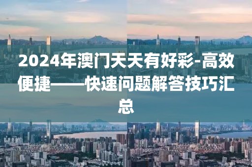 2024年澳门天天有好彩-高效便捷——快速问题解答技巧汇总