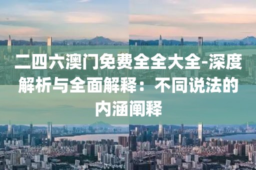 二四六澳门免费全全大全-深度解析与全面解释：不同说法的内涵阐释