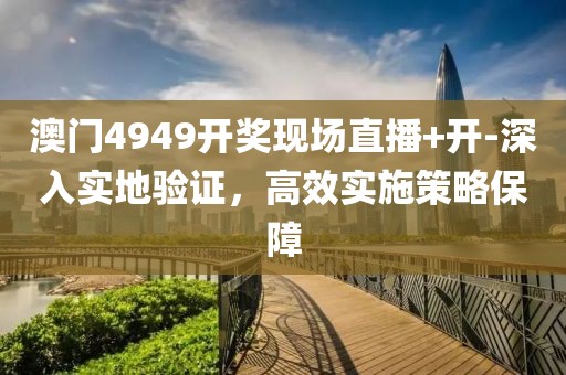 澳门4949开奖现场直播+开-深入实地验证，高效实施策略保障