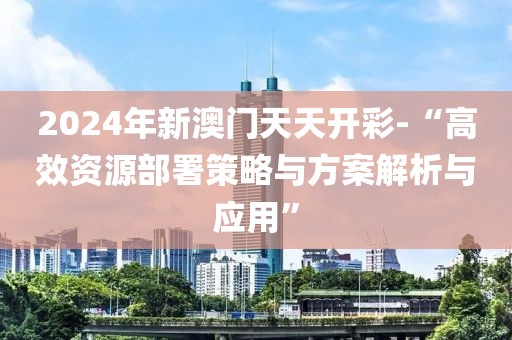 2024年新澳门天天开彩-“高效资源部署策略与方案解析与应用”