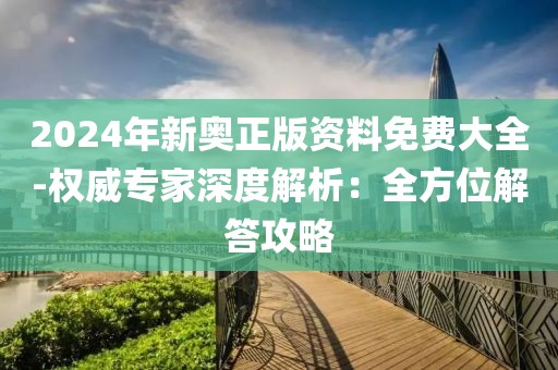 2024年新奥正版资料免费大全-权威专家深度解析：全方位解答攻略