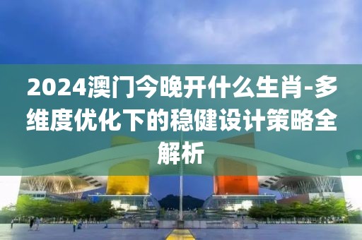 2024澳门今晚开什么生肖-多维度优化下的稳健设计策略全解析