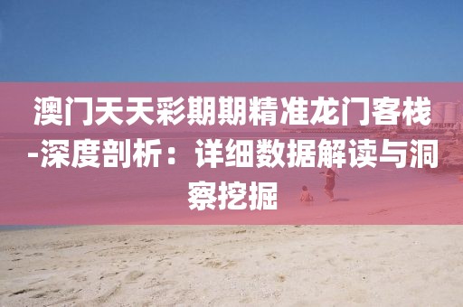 澳门天天彩期期精准龙门客栈-深度剖析：详细数据解读与洞察挖掘