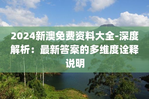 2024新澳免费资料大全-深度解析：最新答案的多维度诠释说明