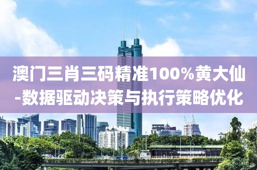 澳门三肖三码精准100%黄大仙-数据驱动决策与执行策略优化