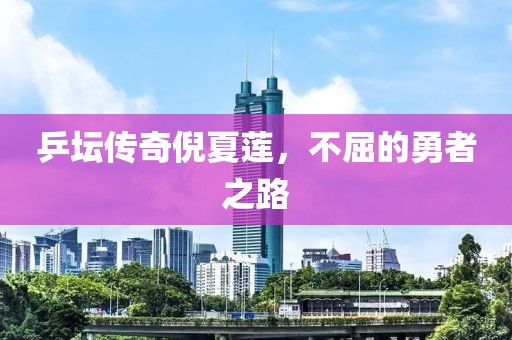 乒坛传奇倪夏莲，不屈的勇者之路