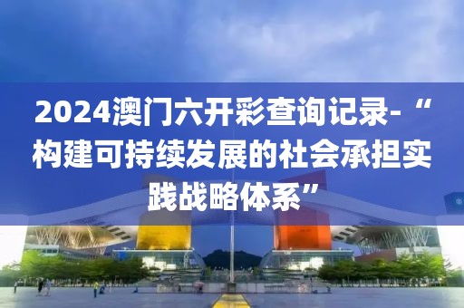 2024澳门六开彩查询记录-“构建可持续发展的社会承担实践战略体系”