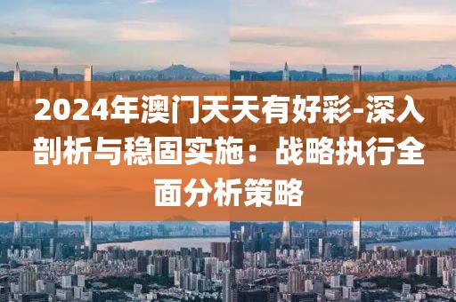 2024年澳门天天有好彩-深入剖析与稳固实施：战略执行全面分析策略