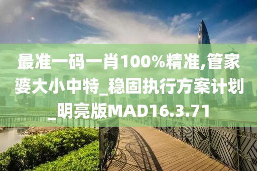 最准一码一肖100%精准,管家婆大小中特_稳固执行方案计划_明亮版MAD16.3.71
