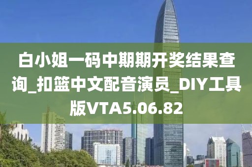 白小姐一码中期期开奖结果查询_扣篮中文配音演员_DIY工具版VTA5.06.82