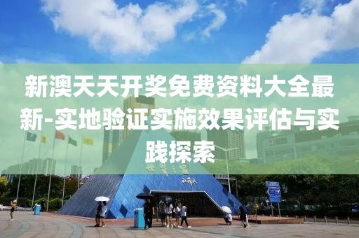 新澳天天开奖免费资料大全最新-实地验证实施效果评估与实践探索