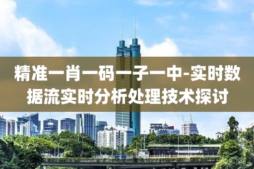 精准一肖一码一子一中-实时数据流实时分析处理技术探讨