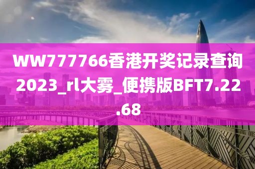 WW777766香港开奖记录查询2023_rl大雾_便携版BFT7.22.68