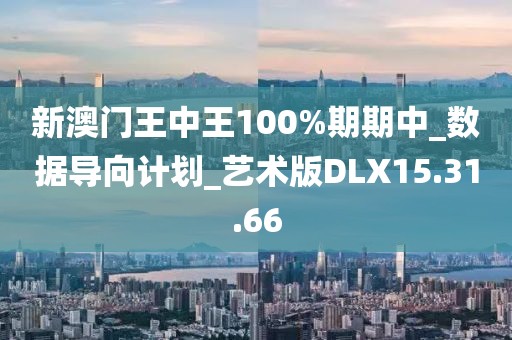新澳门王中王100%期期中_数据导向计划_艺术版DLX15.31.66