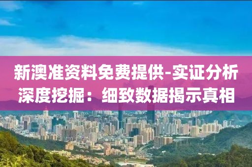 新澳准资料免费提供-实证分析深度挖掘：细致数据揭示真相