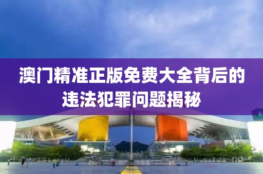 澳门精准正版免费大全背后的违法犯罪问题揭秘