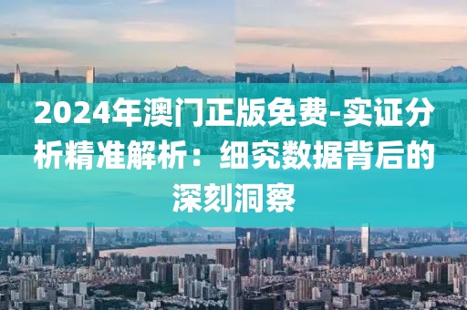 2024年澳门正版免费-实证分析精准解析：细究数据背后的深刻洞察