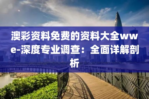 澳彩资料免费的资料大全wwe-深度专业调查：全面详解剖析
