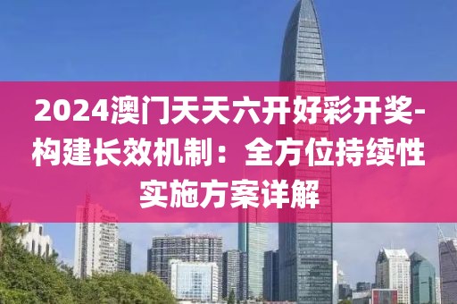 2024澳门天天六开好彩开奖-构建长效机制：全方位持续性实施方案详解
