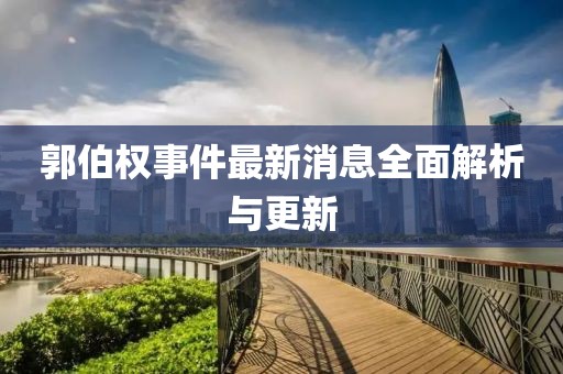 郭伯权事件最新消息全面解析与更新
