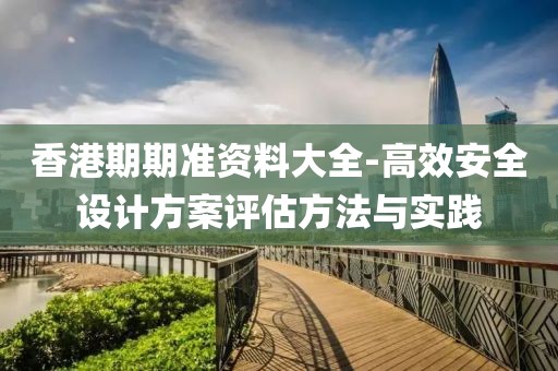 香港期期准资料大全-高效安全设计方案评估方法与实践
