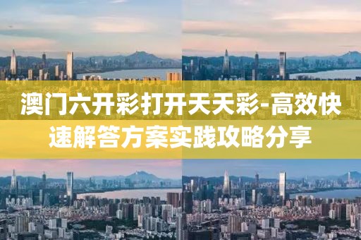 澳门六开彩打开天天彩-高效快速解答方案实践攻略分享