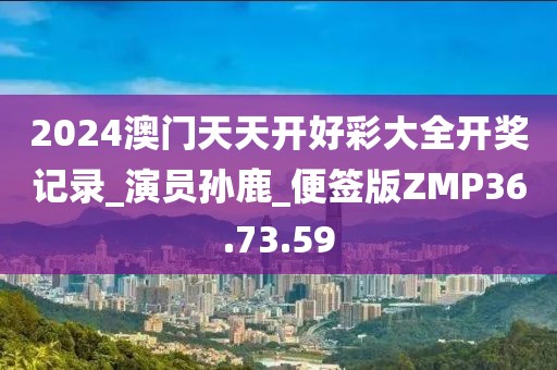 2024澳门天天开好彩大全开奖记录_演员孙鹿_便签版ZMP36.73.59