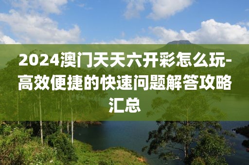2024澳门天天六开彩怎么玩-高效便捷的快速问题解答攻略汇总