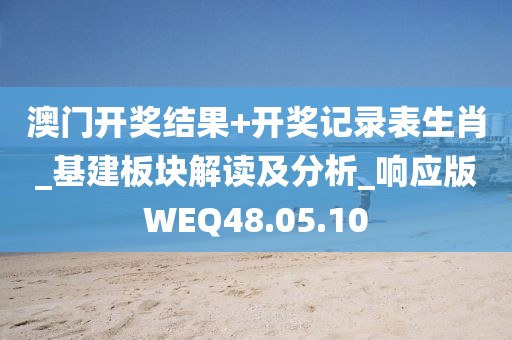 澳门开奖结果+开奖记录表生肖_基建板块解读及分析_响应版WEQ48.05.10
