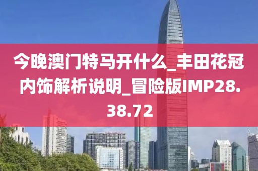 今晚澳门特马开什么_丰田花冠内饰解析说明_冒险版IMP28.38.72