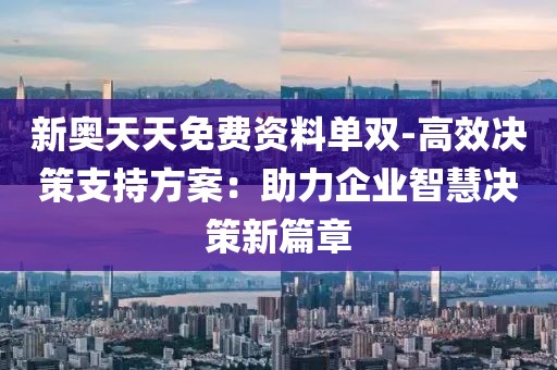 新奥天天免费资料单双-高效决策支持方案：助力企业智慧决策新篇章