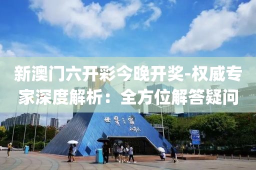 新澳门六开彩今晚开奖-权威专家深度解析：全方位解答疑问