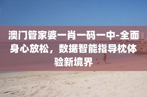 澳门管家婆一肖一码一中-全面身心放松，数据智能指导枕体验新境界