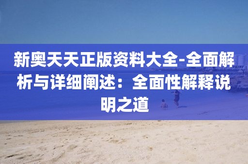 新奥天天正版资料大全-全面解析与详细阐述：全面性解释说明之道