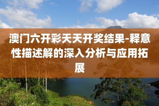 澳门六开彩天天开奖结果-释意性描述解的深入分析与应用拓展