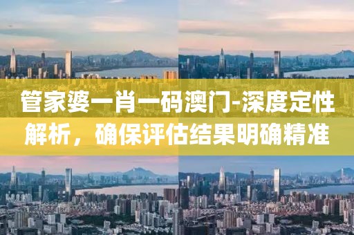 管家婆一肖一码澳门-深度定性解析，确保评估结果明确精准