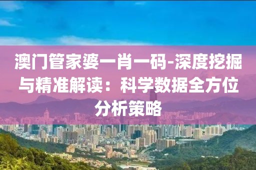 澳门管家婆一肖一码-深度挖掘与精准解读：科学数据全方位分析策略