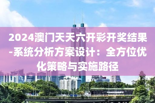 2024澳门天天六开彩开奖结果-系统分析方案设计：全方位优化策略与实施路径