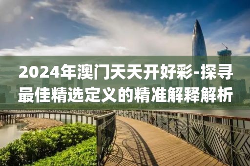 2024年澳门天天开好彩-探寻最佳精选定义的精准解释解析