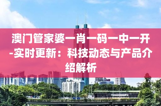 澳门管家婆一肖一码一中一开-实时更新：科技动态与产品介绍解析