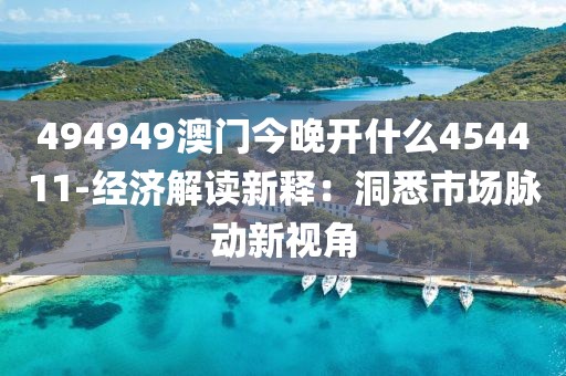494949澳门今晚开什么454411-经济解读新释：洞悉市场脉动新视角