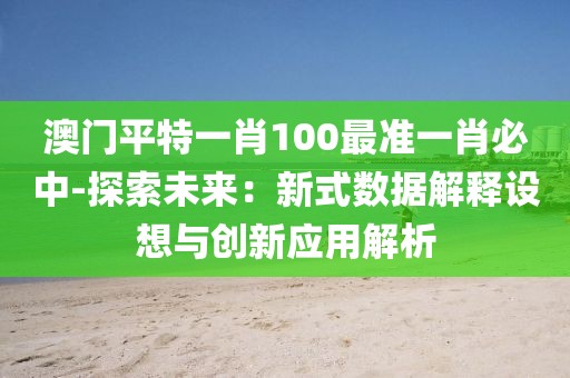 澳门平特一肖100最准一肖必中-探索未来：新式数据解释设想与创新应用解析